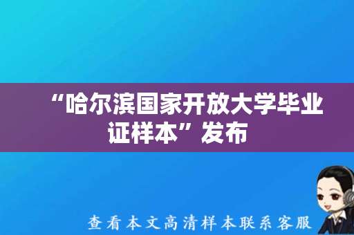 “哈尔滨国家开放大学毕业证样本”发布，如实记录学子历程