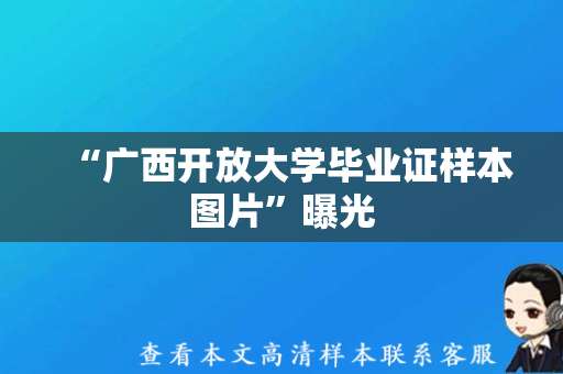 “广西开放大学毕业证样本图片”曝光，如何申领你知道吗？